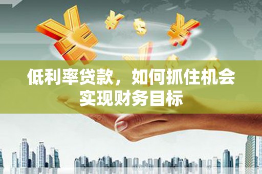 昆都仑低利率贷款，如何抓住机会实现财务目标