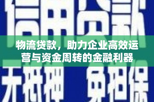 昆都仑物流贷款，助力企业高效运营与资金周转的金融利器