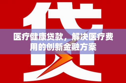 昆都仑医疗健康贷款，解决医疗费用的创新金融方案