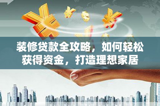 昆都仑装修贷款全攻略，如何轻松获得资金，打造理想家居