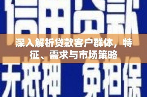 昆都仑深入解析贷款客户群体，特征、需求与市场策略
