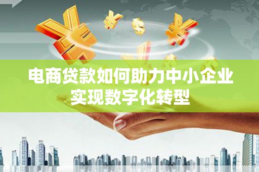 昆都仑电商贷款如何助力中小企业实现数字化转型