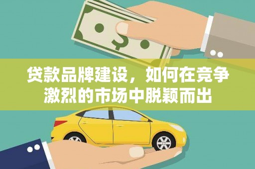 昆都仑贷款品牌建设，如何在竞争激烈的市场中脱颖而出