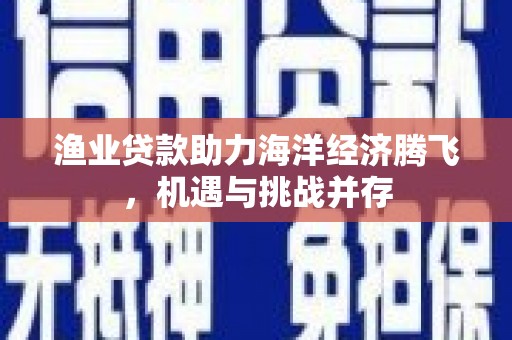 昆都仑渔业贷款助力海洋经济腾飞，机遇与挑战并存