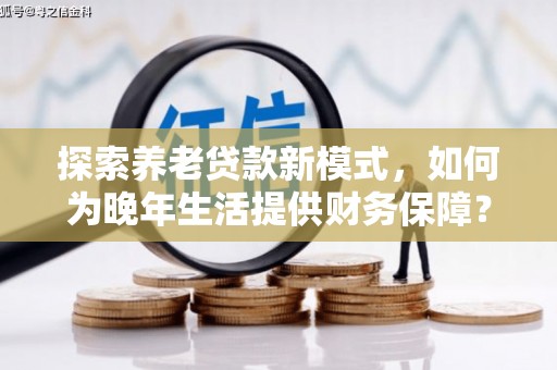昆都仑探索养老贷款新模式，如何为晚年生活提供财务保障？