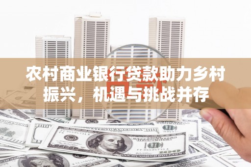昆都仑农村商业银行贷款助力乡村振兴，机遇与挑战并存
