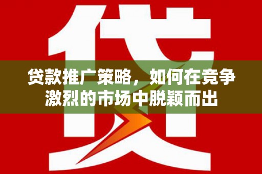 昆都仑贷款推广策略，如何在竞争激烈的市场中脱颖而出