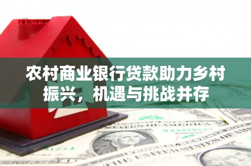 昆都仑农村商业银行贷款助力乡村振兴，机遇与挑战并存
