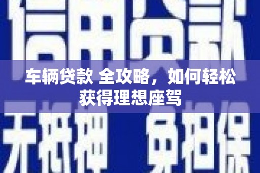 昆都仑车辆贷款 全攻略，如何轻松获得理想座驾