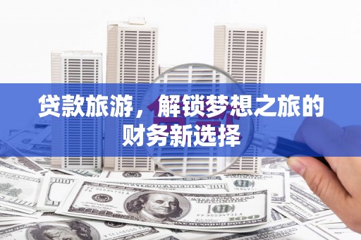 昆都仑贷款旅游，解锁梦想之旅的财务新选择