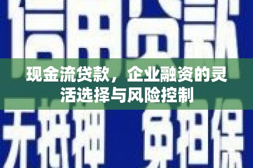 昆都仑现金流贷款，企业融资的灵活选择与风险控制