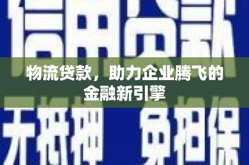 昆都仑物流贷款，助力企业腾飞的金融新引擎