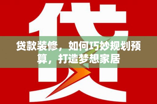 昆都仑贷款装修，如何巧妙规划预算，打造梦想家居
