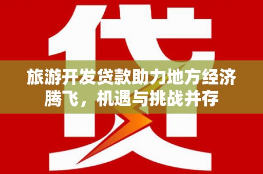 昆都仑旅游开发贷款助力地方经济腾飞，机遇与挑战并存