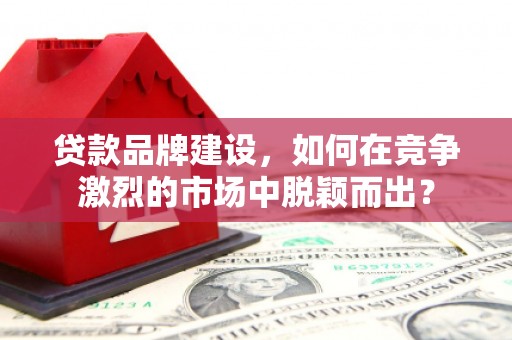 昆都仑贷款品牌建设，如何在竞争激烈的市场中脱颖而出？