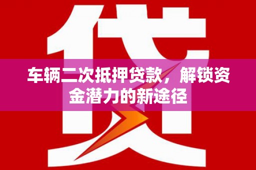 昆都仑车辆二次抵押贷款，解锁资金潜力的新途径