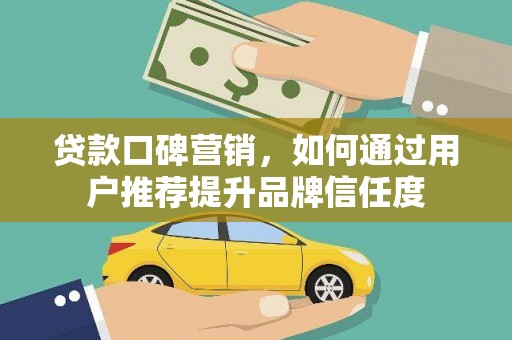 昆都仑贷款口碑营销，如何通过用户推荐提升品牌信任度