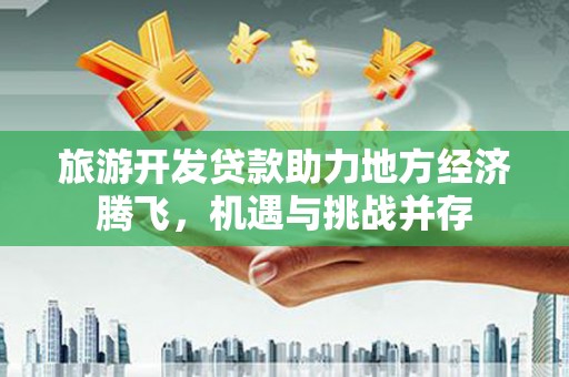 昆都仑旅游开发贷款助力地方经济腾飞，机遇与挑战并存