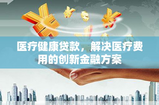 昆都仑医疗健康贷款，解决医疗费用的创新金融方案