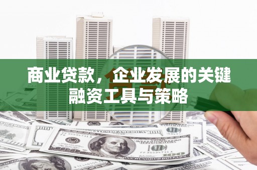 昆都仑商业贷款，企业发展的关键融资工具与策略
