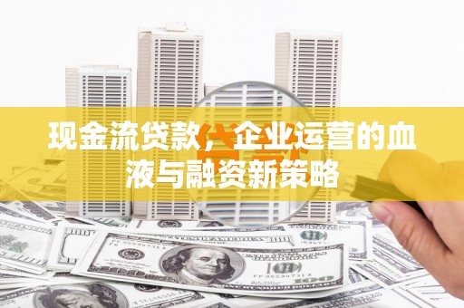 昆都仑现金流贷款，企业运营的血液与融资新策略