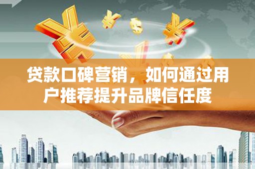 昆都仑贷款口碑营销，如何通过用户推荐提升品牌信任度
