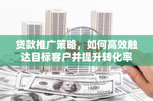 昆都仑贷款推广策略，如何高效触达目标客户并提升转化率