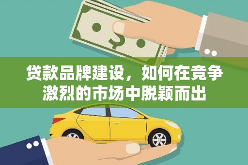 昆都仑贷款品牌建设，如何在竞争激烈的市场中脱颖而出