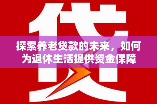 昆都仑探索养老贷款的未来，如何为退休生活提供资金保障