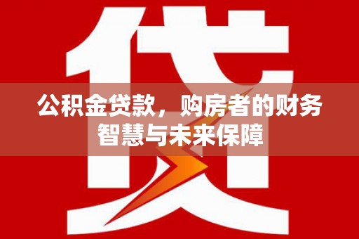 昆都仑公积金贷款，购房者的财务智慧与未来保障