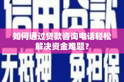 昆都仑如何通过贷款咨询电话轻松解决资金难题？