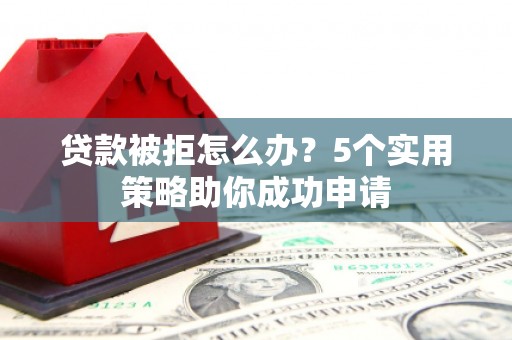 昆都仑贷款被拒怎么办？5个实用策略助你成功申请