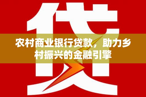 昆都仑农村商业银行贷款，助力乡村振兴的金融引擎