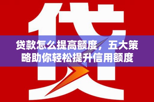 昆都仑贷款怎么提高额度，五大策略助你轻松提升信用额度