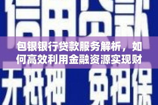昆都仑包银银行贷款服务解析，如何高效利用金融资源实现财富增长