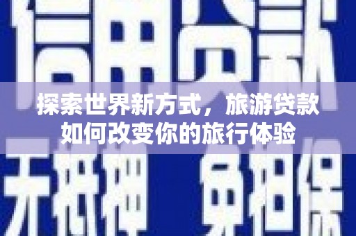 昆都仑探索世界新方式，旅游贷款如何改变你的旅行体验