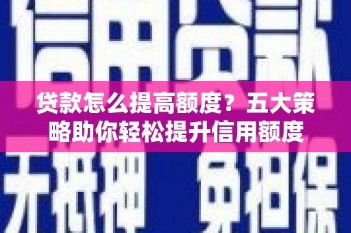 昆都仑贷款怎么提高额度？五大策略助你轻松提升信用额度