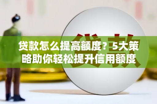 昆都仑贷款怎么提高额度？5大策略助你轻松提升信用额度