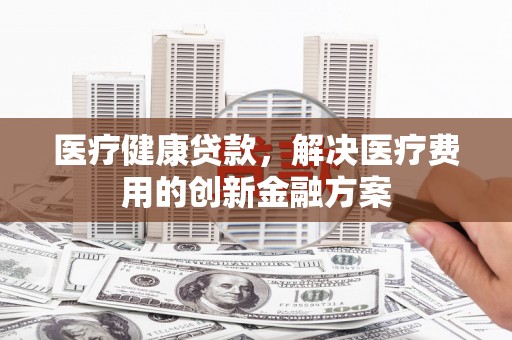昆都仑医疗健康贷款，解决医疗费用的创新金融方案
