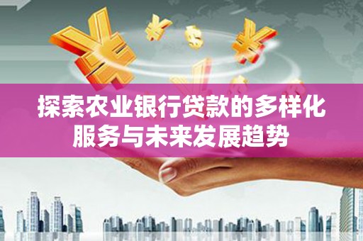 昆都仑探索农业银行贷款的多样化服务与未来发展趋势