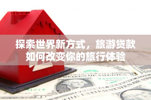 昆都仑探索世界新方式，旅游贷款如何改变你的旅行体验