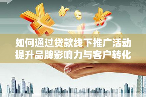 昆都仑如何通过贷款线下推广活动提升品牌影响力与客户转化率