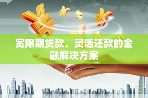 昆都仑宽限期贷款，灵活还款的金融解决方案