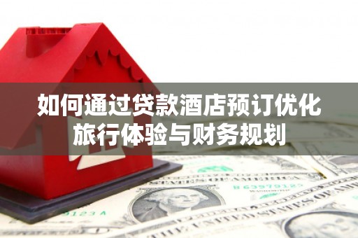 昆都仑如何通过贷款酒店预订优化旅行体验与财务规划