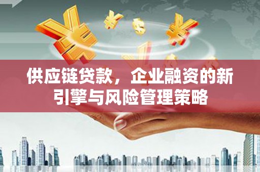 昆都仑供应链贷款，企业融资的新引擎与风险管理策略
