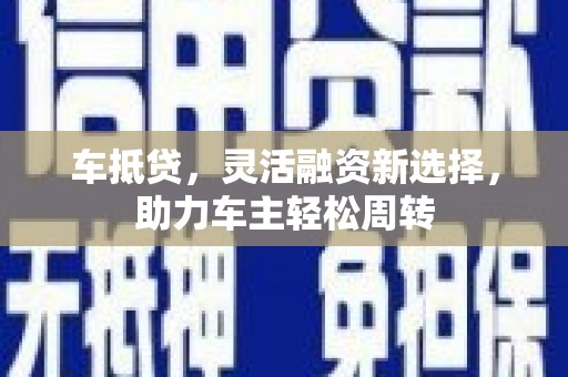 昆都仑车抵贷，灵活融资新选择，助力车主轻松周转