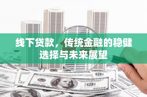 昆都仑线下贷款，传统金融的稳健选择与未来展望