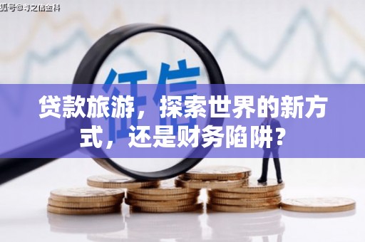 昆都仑贷款旅游，探索世界的新方式，还是财务陷阱？