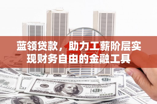 昆都仑蓝领贷款，助力工薪阶层实现财务自由的金融工具