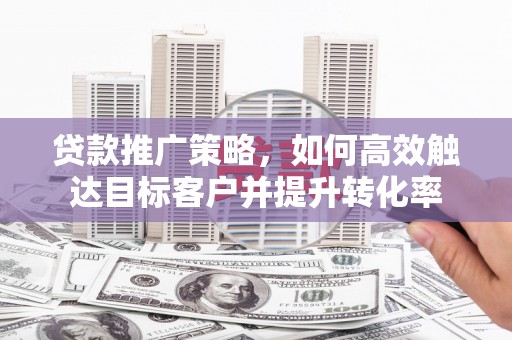 昆都仑贷款推广策略，如何高效触达目标客户并提升转化率